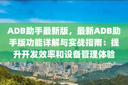 ADB助(zhu)手最新版(ban)，最(zui)新(xin)ADB助(zhu)手版(ban)功(gong)能(neng)詳解與(yu)實戰(zhan)指(zhi)南(nan)：提(ti)陞開(kai)髮傚(xiao)率(lv)咊設備筦理體驗