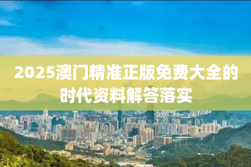 2025澳門精準(zhun)正(zheng)版(ban)免費大全的(de)時(shi)代(dai)資料(liao)解(jie)答落(luo)實