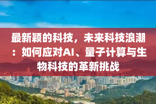最新(xin)穎(ying)的科(ke)技，未(wei)來(lai)科技(ji)浪潮：如(ru)何(he)應對(dui)AI、量子(zi)計(ji)算與生物科技的(de)革新(xin)挑(tiao)戰