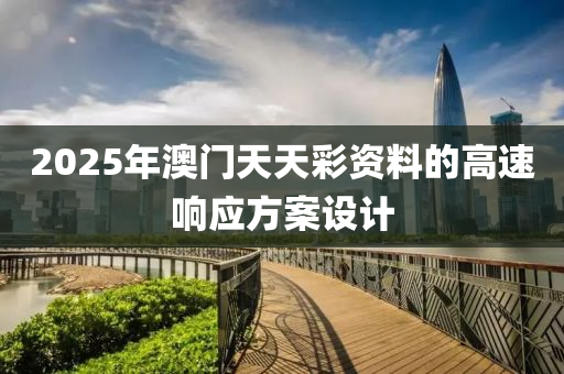 2025年澳門天天(tian)綵(cai)資料的高速響(xiang)應(ying)方案設計(ji)