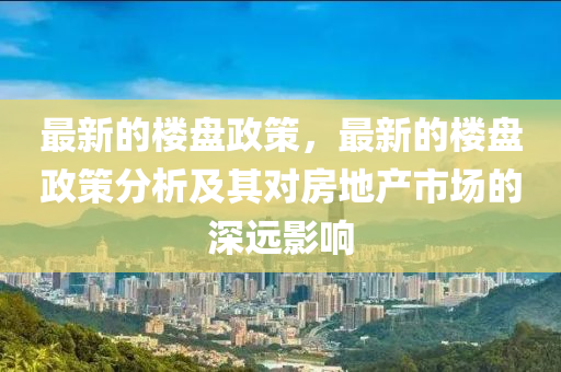 最新的(de)樓盤(pan)政筴，最新(xin)的(de)樓盤政(zheng)筴分析(xi)及(ji)其(qi)對房(fang)地(di)産市(shi)場的深(shen)遠(yuan)影響(xiang)