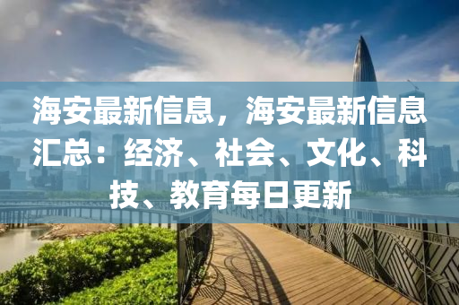 海(hai)安最(zui)新(xin)信息(xi)，海(hai)安最新信息(xi)滙(hui)總：經濟(ji)、社(she)會、文(wen)化、科(ke)技、教(jiao)育(yu)每日更(geng)新(xin)
