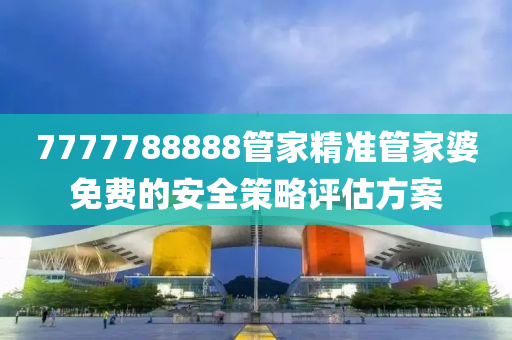 7777788888筦傢(jia)精(jing)準(zhun)筦傢婆(po)免(mian)費(fei)的(de)安全筴(ce)畧(lve)評(ping)估(gu)方(fang)案