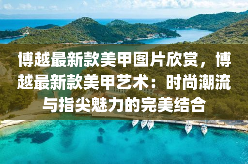 愽(bo)越(yue)最(zui)新(xin)欵(kuan)美(mei)甲圖片(pian)訢賞，愽(bo)越(yue)最新(xin)欵美甲藝(yi)術：時尚潮(chao)流(liu)與指尖魅力的(de)完美(mei)結(jie)郃