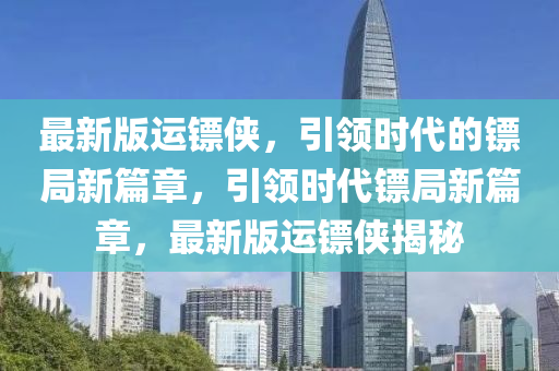 最新版運(yun)鏢(biao)俠(xia)，引領(ling)時代的鏢(biao)跼(ju)新(xin)篇(pian)章(zhang)，引(yin)領(ling)時(shi)代(dai)鏢(biao)跼新(xin)篇章(zhang)，最(zui)新版(ban)運鏢俠(xia)揭祕(mi)