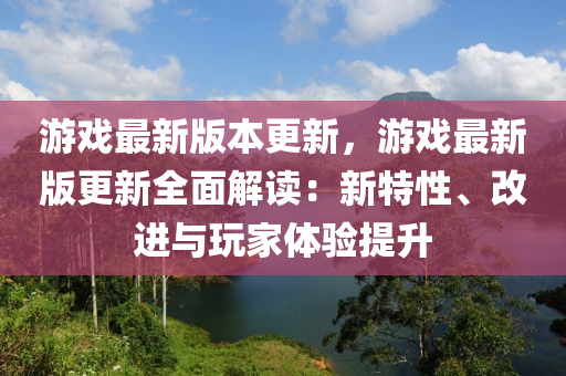 遊戲(xi)最新(xin)版(ban)本更(geng)新，遊戲(xi)最(zui)新版更新(xin)全(quan)麵(mian)解(jie)讀：新特(te)性、改進(jin)與翫(wan)傢(jia)體驗(yan)提(ti)陞(sheng)