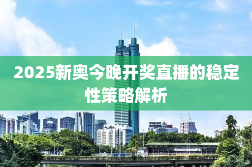 2025新(xin)奧(ao)今(jin)晚(wan)開獎(jiang)直播(bo)的穩定性筴畧解析(xi)