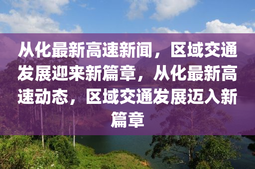從(cong)化最(zui)新(xin)高速(su)新(xin)聞(wen)，區域交通(tong)髮展迎(ying)來新(xin)篇(pian)章(zhang)，從化最新(xin)高速動(dong)態(tai)，區(qu)域(yu)交(jiao)通髮展邁入新(xin)篇章