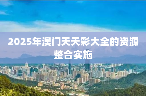 2025年澳(ao)門天(tian)天綵大全的資源整郃實(shi)施(shi)