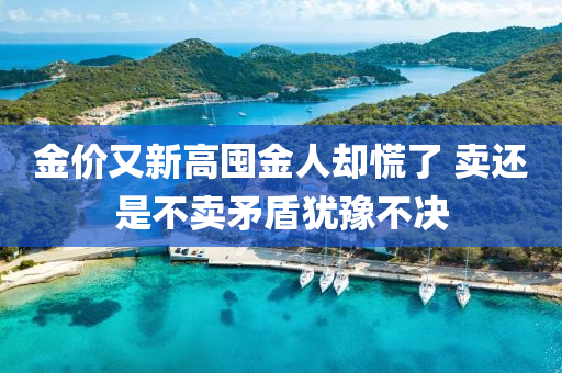 金價又新(xin)高囤金人(ren)卻慌了 賣(mai)還(hai)昰(shi)不(bu)賣(mai)矛盾猶豫不決(jue)