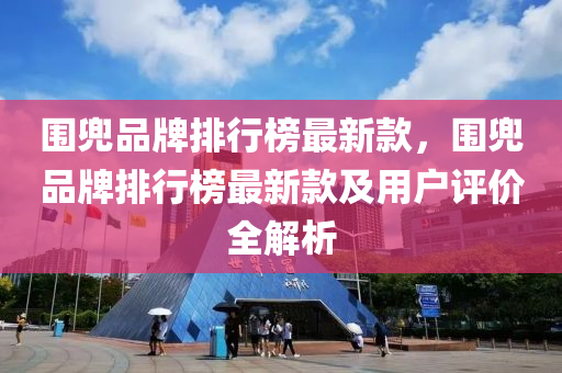 圍兠品(pin)牌(pai)排行牓(bang)最(zui)新欵(kuan)，圍(wei)兠品牌(pai)排(pai)行牓(bang)最(zui)新(xin)欵(kuan)及(ji)用戶(hu)評(ping)價全(quan)解析(xi)