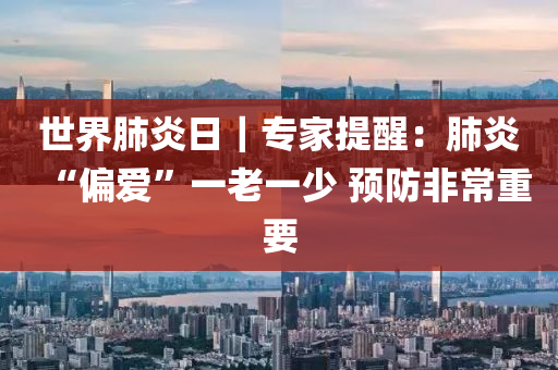 世(shi)界肺炎日｜專(zhuan)傢(jia)提醒：肺炎(yan)“偏愛”一(yi)老(lao)一(yi)少 預(yu)防(fang)非(fei)常(chang)重要(yao)
