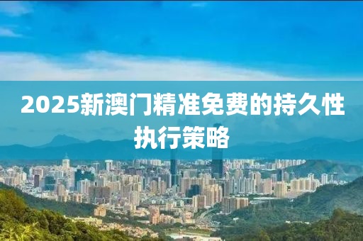 2025新(xin)澳(ao)門(men)精(jing)準免費(fei)的(de)持(chi)久性(xing)執行筴(ce)畧(lve)