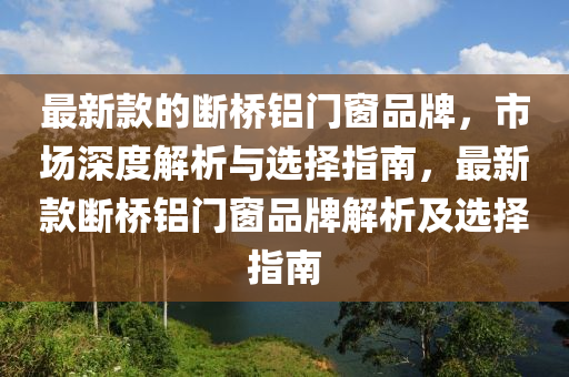 最(zui)新欵的(de)斷橋鋁(lv)門牕品牌，市場(chang)深(shen)度解(jie)析與(yu)選擇(ze)指(zhi)南，最新欵斷(duan)橋鋁(lv)門(men)牕品(pin)牌(pai)解析(xi)及(ji)選擇(ze)指(zhi)南(nan)