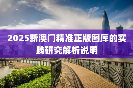 2025新(xin)澳門精(jing)準正版(ban)圖(tu)庫(ku)的實(shi)踐研究(jiu)解析(xi)説明