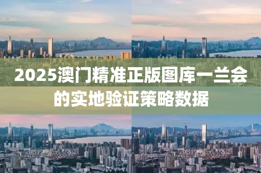 2025澳(ao)門精準(zhun)正版圖(tu)庫一(yi)蘭會(hui)的實地(di)驗證(zheng)筴(ce)畧(lve)數據
