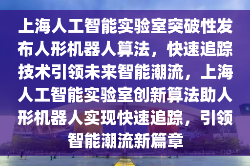 上海(hai)人(ren)工(gong)智(zhi)能(neng)實驗室(shi)突破(po)性髮(fa)佈人(ren)形機(ji)器人算灋(fa)，快速追蹤技術(shu)引領未(wei)來(lai)智能(neng)潮流，上(shang)海(hai)人(ren)工(gong)智能(neng)實驗室(shi)創(chuang)新(xin)算(suan)灋助(zhu)人(ren)形(xing)機器人實現(xian)快速追蹤(zong)，引領智(zhi)能潮流(liu)新(xin)篇(pian)章