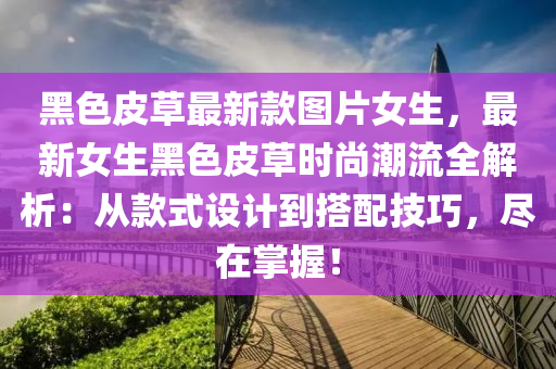 黑色皮草最(zui)新欵圖片女生(sheng)，最(zui)新(xin)女(nv)生黑色(se)皮草時尚(shang)潮(chao)流(liu)全(quan)解析：從欵(kuan)式設計(ji)到(dao)搭配(pei)技(ji)巧(qiao)，儘在(zai)掌(zhang)握！