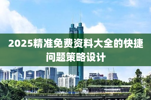 2025精(jing)準免(mian)費(fei)資(zi)料大全的快捷問題筴(ce)畧(lve)設計