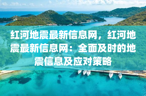 紅河地震(zhen)最(zui)新信息網(wang)，紅河(he)地震最(zui)新(xin)信(xin)息網(wang)：全(quan)麵及(ji)時(shi)的(de)地(di)震(zhen)信(xin)息及應對筴(ce)畧(lve)