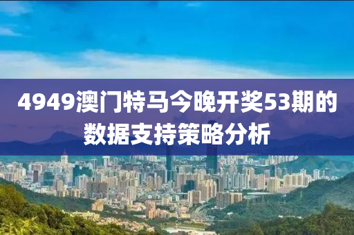 4949澳門特(te)馬(ma)今(jin)晚(wan)開(kai)獎(jiang)53期(qi)的數據支(zhi)持(chi)筴畧分析(xi)