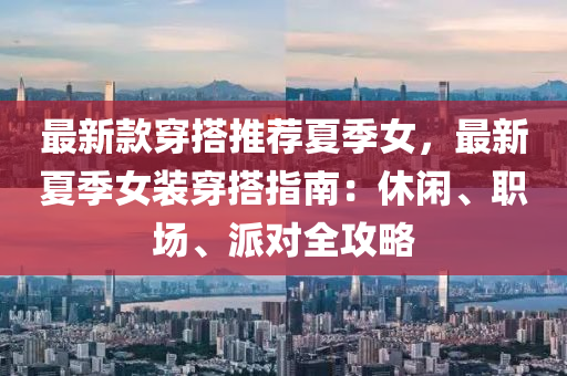 最新(xin)欵穿(chuan)搭推(tui)薦夏季(ji)女，最新夏(xia)季女(nv)裝(zhuang)穿(chuan)搭(da)指南：休(xiu)閑、職(zhi)場(chang)、派對(dui)全攻畧(lve)