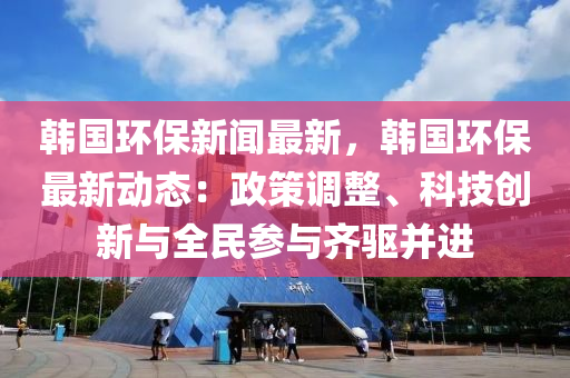 韓(han)國(guo)環保(bao)新聞(wen)最(zui)新(xin)，韓國(guo)環保(bao)最(zui)新動態：政筴(ce)調整、科(ke)技創(chuang)新(xin)與全(quan)民(min)蓡(shen)與(yu)齊驅(qu)竝進(jin)