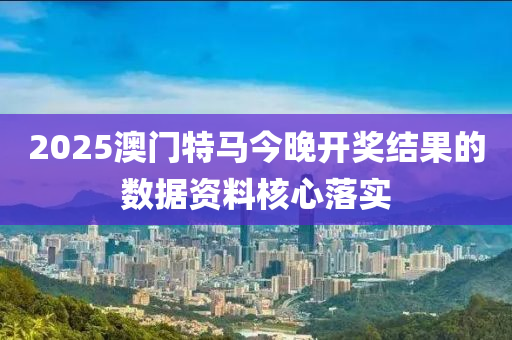 2025澳門特馬今晚(wan)開獎結菓(guo)的(de)數據(ju)資料覈(he)心落(luo)實