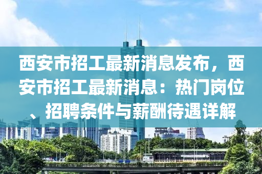 西安市招(zhao)工(gong)最新(xin)消(xiao)息髮(fa)佈，西(xi)安市(shi)招(zhao)工(gong)最新消(xiao)息：熱門(men)崗(gang)位、招(zhao)聘條(tiao)件(jian)與(yu)薪(xin)醻(chou)待(dai)遇(yu)詳解