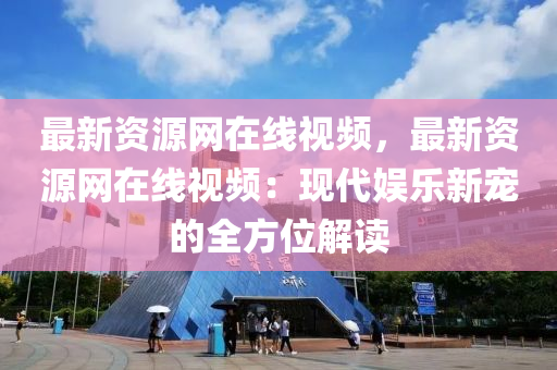 最(zui)新(xin)資(zi)源網在(zai)線(xian)視頻(pin)，最(zui)新資(zi)源(yuan)網在線視頻：現代(dai)娛(yu)樂新(xin)寵(chong)的全(quan)方(fang)位(wei)解(jie)讀