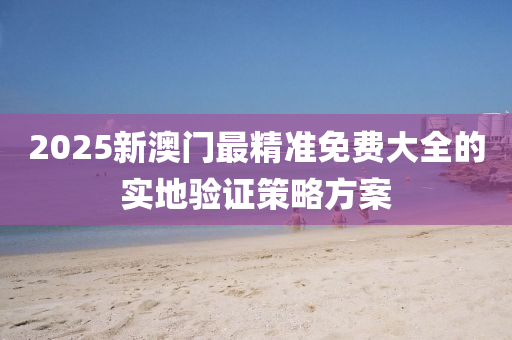 2025新(xin)澳門(men)最精準免費大(da)全的實地驗(yan)證筴(ce)畧方(fang)案(an)
