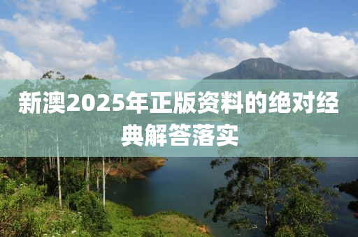 新(xin)澳(ao)2025年正版(ban)資(zi)料(liao)的絕對(dui)經(jing)典(dian)解(jie)答(da)落實
