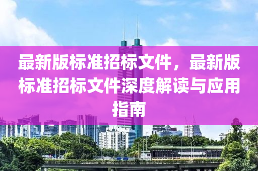 最新(xin)版(ban)標準招標(biao)文(wen)件(jian)，最(zui)新版(ban)標準招標(biao)文件深(shen)度解讀(du)與應(ying)用指南