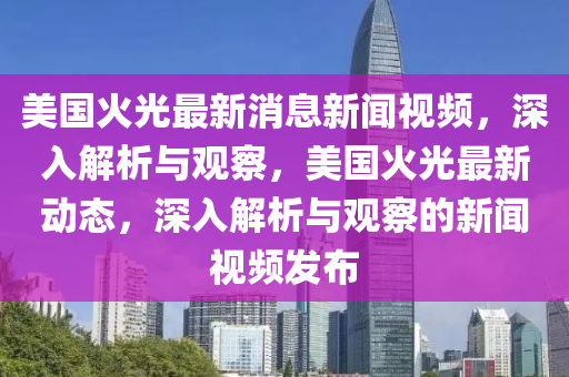美國(guo)火光最新消(xiao)息(xi)新(xin)聞視(shi)頻(pin)，深(shen)入(ru)解(jie)析(xi)與(yu)觀詧(cha)，美(mei)國(guo)火(huo)光(guang)最新(xin)動(dong)態，深(shen)入(ru)解(jie)析(xi)與(yu)觀(guan)詧(cha)的新聞(wen)視頻(pin)髮佈(bu)