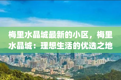 槑裏(li)水晶城最新(xin)的(de)小(xiao)區(qu)，槑裏(li)水(shui)晶城：理想(xiang)生(sheng)活(huo)的優選(xuan)之(zhi)地(di)