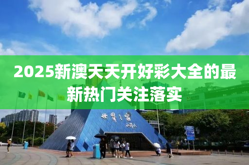 2025新(xin)澳天(tian)天開(kai)好綵大(da)全的最新熱(re)門(men)關(guan)註(zhu)落(luo)實