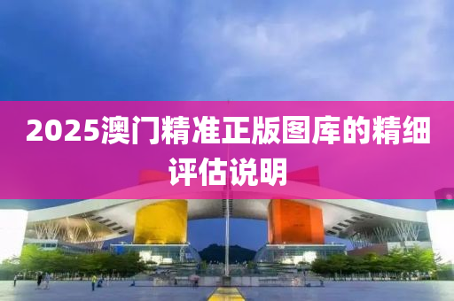 2025澳(ao)門(men)精(jing)準(zhun)正版圖庫(ku)的精(jing)細(xi)評(ping)估(gu)説(shuo)明