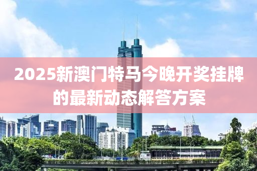 2025新(xin)澳門特馬今(jin)晚(wan)開獎掛牌的(de)最(zui)新動(dong)態解(jie)答方案(an)