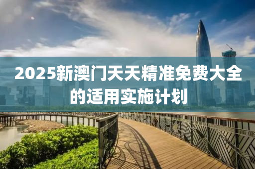 2025新(xin)澳門(men)天天(tian)精準(zhun)免(mian)費大全的適用實施(shi)計(ji)劃(hua)