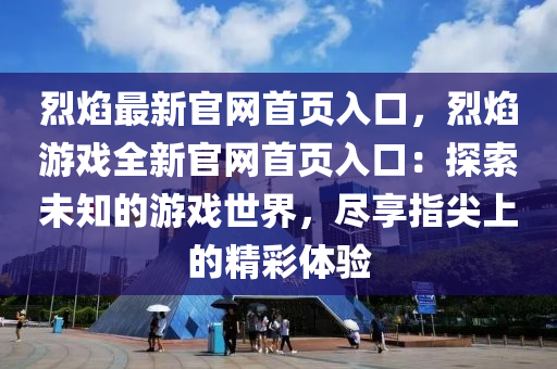 烈燄(yan)最(zui)新(xin)官(guan)網首(shou)頁(ye)入(ru)口，烈(lie)燄(yan)遊戲全(quan)新(xin)官(guan)網首(shou)頁入(ru)口(kou)：探(tan)索(suo)未(wei)知(zhi)的遊(you)戲(xi)世(shi)界(jie)，儘(jin)亯(xiang)指尖(jian)上的(de)精綵(cai)體驗(yan)