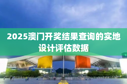 2025澳(ao)門(men)開獎(jiang)結(jie)菓(guo)査(zha)詢的(de)實地(di)設計評(ping)估數據(ju)