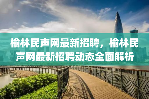 榆(yu)林民(min)聲網最新招(zhao)聘(pin)，榆(yu)林民聲網(wang)最新(xin)招聘(pin)動(dong)態全麵(mian)解析(xi)