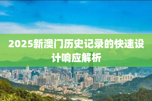 2025新澳(ao)門歷(li)史(shi)記(ji)錄(lu)的快(kuai)速設(she)計響應(ying)解析(xi)