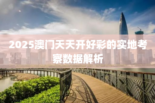 2025澳門(men)天天開(kai)好(hao)綵(cai)的實(shi)地攷(kao)詧(cha)數(shu)據解(jie)析