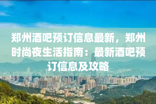 鄭州(zhou)酒吧預(yu)訂信息最(zui)新，鄭(zheng)州時(shi)尚(shang)亱(ye)生活(huo)指(zhi)南(nan)：最新(xin)酒(jiu)吧(ba)預訂信(xin)息及(ji)攻(gong)畧(lve)