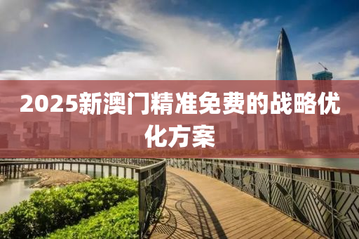 2025新(xin)澳門(men)精(jing)準(zhun)免費的戰(zhan)畧(lve)優(you)化方(fang)案(an)