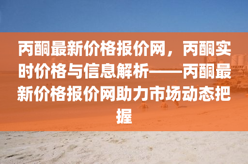 丙(bing)酮最(zui)新(xin)價(jia)格報價(jia)網，丙酮(tong)實時價(jia)格(ge)與(yu)信息(xi)解(jie)析——丙酮最新(xin)價(jia)格報價(jia)網助力市(shi)場(chang)動(dong)態(tai)把握(wo)