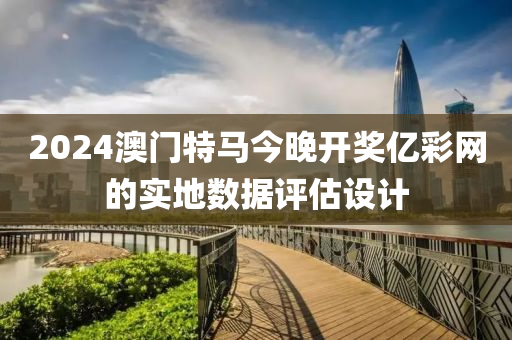 2024澳門特(te)馬今(jin)晚(wan)開(kai)獎億綵網的(de)實(shi)地(di)數(shu)據(ju)評估(gu)設計