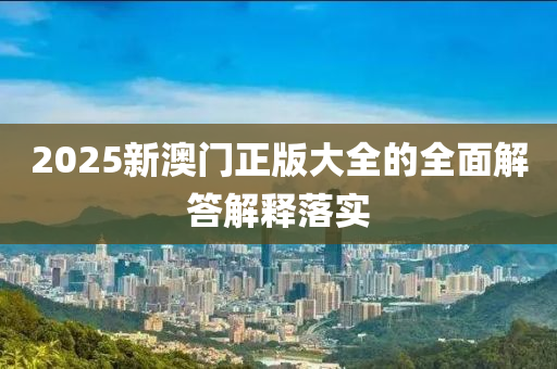 2025新澳(ao)門正(zheng)版(ban)大(da)全(quan)的全(quan)麵(mian)解答(da)解釋落(luo)實