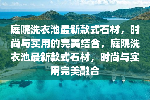 庭院洗(xi)衣(yi)池最新(xin)欵(kuan)式(shi)石材(cai)，時(shi)尚與實(shi)用(yong)的完美結(jie)郃，庭(ting)院洗衣池(chi)最新欵式石(shi)材，時(shi)尚(shang)與實(shi)用完(wan)美(mei)螎(rong)郃
